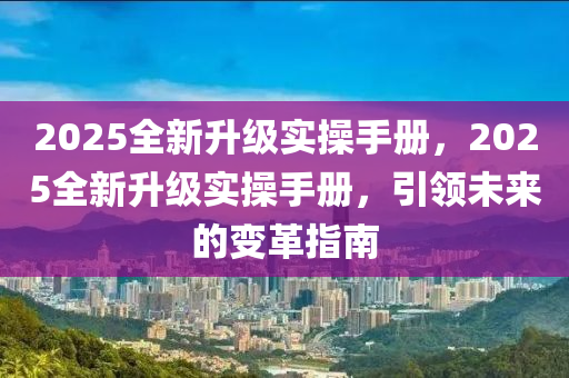 2025全新升級實操手冊，2025全新升級實操手冊，引領未來的變革指南