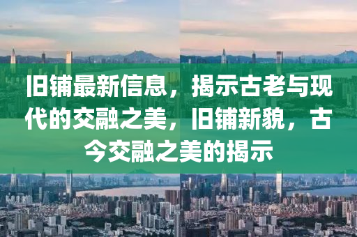 舊鋪最新信息，揭示古老與現(xiàn)代的交融之美，舊鋪新貌，古今交融之美的揭示