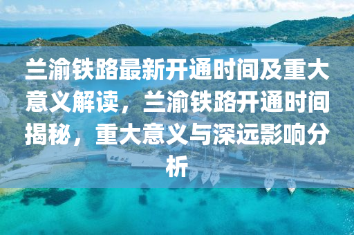 蘭渝鐵路最新開通時間及重大意義解讀，蘭渝鐵路開通時間揭秘，重大意義與深遠(yuǎn)影響分析