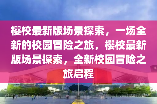 櫻校最新版場景探索，一場全新的校園冒險之旅，櫻校最新版場景探索，全新校園冒險之旅啟程