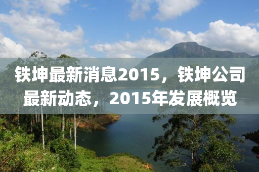 鐵坤最新消息2015，鐵坤公司最新動(dòng)態(tài)，2015年發(fā)展概覽