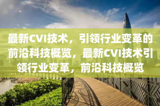 最新CVI技術，引領行業(yè)變革的前沿科技概覽，最新CVI技術引領行業(yè)變革，前沿科技概覽