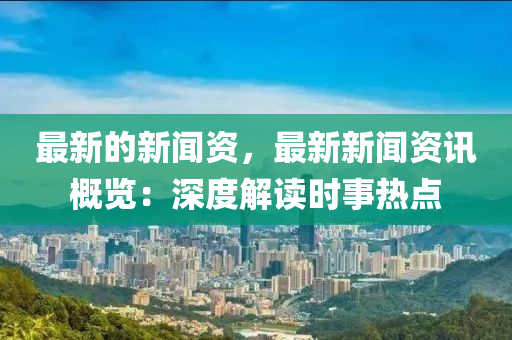 最新的新聞資，最新新聞資訊概覽：深度解讀時(shí)事熱點(diǎn)