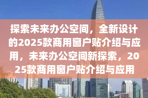 探索未來辦公空間，全新設計的2025款商用窗戶貼介紹與應用，未來辦公空間新探索，2025款商用窗戶貼介紹與應用