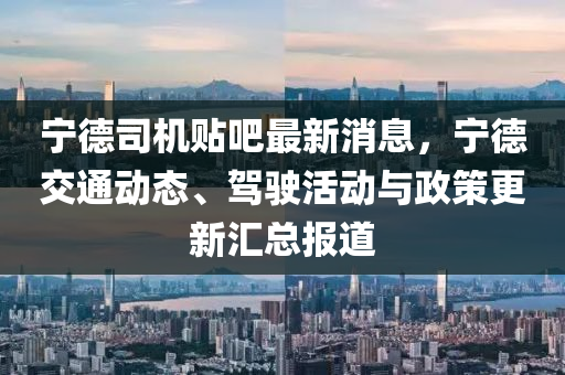 寧德司機貼吧最新消息，寧德交通動態(tài)、駕駛活動與政策更新匯總報道