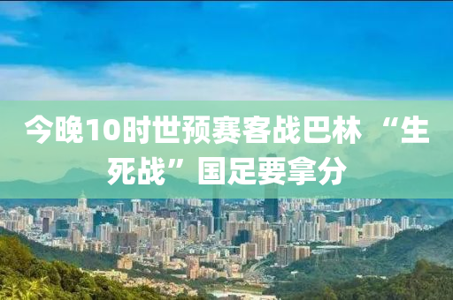 今晚10時世預賽客戰(zhàn)巴林 “生死戰(zhàn)”國足要拿分