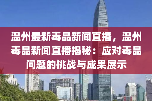 溫州最新毒品新聞直播，溫州毒品新聞直播揭秘：應(yīng)對毒品問題的挑戰(zhàn)與成果展示