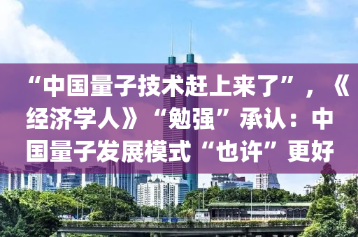 “中國量子技術(shù)趕上來了”，《經(jīng)濟學人》“勉強”承認：中國量子發(fā)展模式“也許”更好