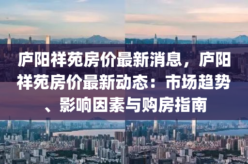 廬陽祥苑房價最新消息，廬陽祥苑房價最新動態(tài)：市場趨勢、影響因素與購房指南