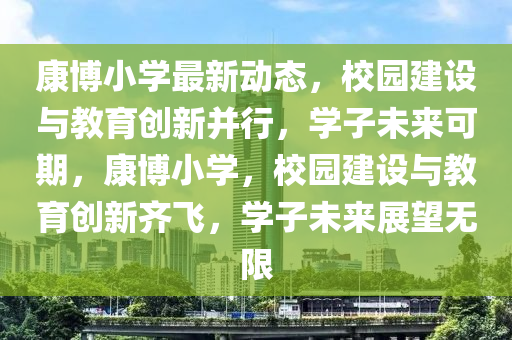 康博小學最新動態(tài)，校園建設(shè)與教育創(chuàng)新并行，學子未來可期，康博小學，校園建設(shè)與教育創(chuàng)新齊飛，學子未來展望無限