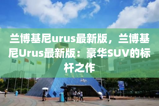 蘭博基尼urus最新版，蘭博基尼Urus最新版：豪華SUV的標(biāo)桿之作