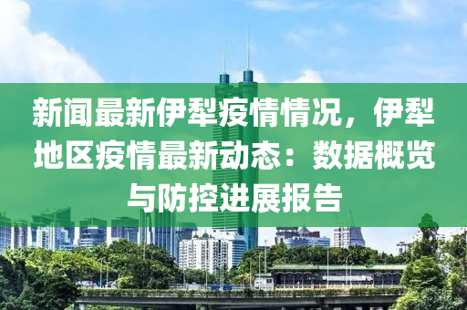 新聞最新伊犁疫情情況，伊犁地區(qū)疫情最新動(dòng)態(tài)：數(shù)據(jù)概覽與防控進(jìn)展報(bào)告