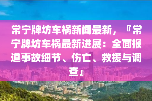 常寧牌坊車禍新聞最新，『常寧牌坊車禍最新進(jìn)展：全面報(bào)道事故細(xì)節(jié)、傷亡、救援與調(diào)查』