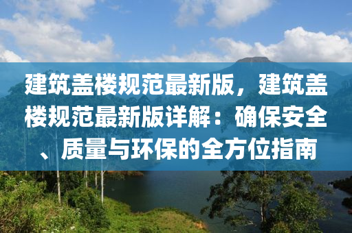 建筑蓋樓規(guī)范最新版，建筑蓋樓規(guī)范最新版詳解：確保安全、質(zhì)量與環(huán)保的全方位指南