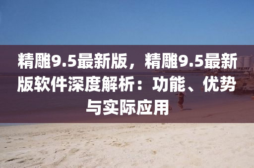 精雕9.5最新版，精雕9.5最新版軟件深度解析：功能、優(yōu)勢與實際應(yīng)用