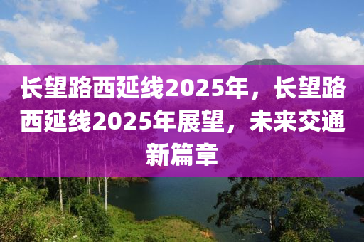 長望路西延線2025年，長望路西延線2025年展望，未來交通新篇章