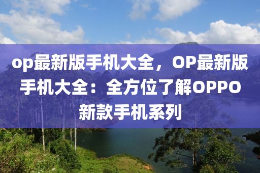 op最新版手機(jī)大全，OP最新版手機(jī)大全：全方位了解OPPO新款手機(jī)系列