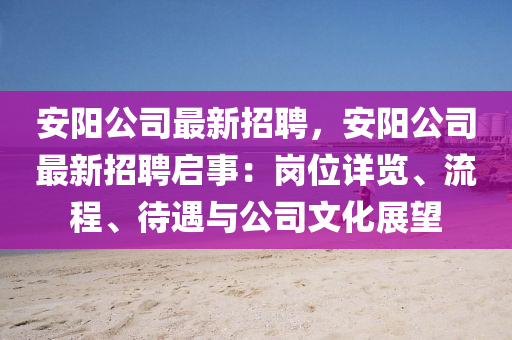 安陽公司最新招聘，安陽公司最新招聘啟事：崗位詳覽、流程、待遇與公司文化展望