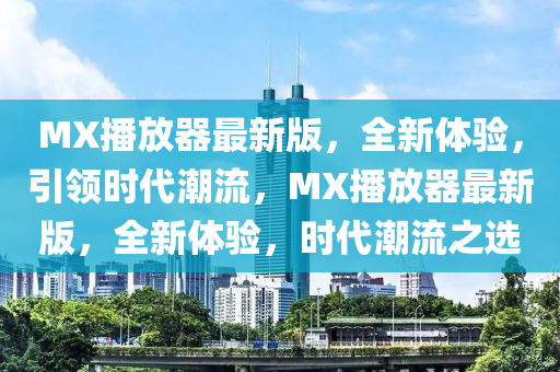 MX播放器最新版，全新體驗(yàn)，引領(lǐng)時(shí)代潮流，MX播放器最新版，全新體驗(yàn)，時(shí)代潮流之選