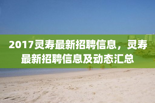 2017靈壽最新招聘信息，靈壽最新招聘信息及動態(tài)匯總