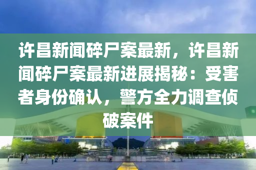 許昌新聞碎尸案最新，許昌新聞碎尸案最新進(jìn)展揭秘：受害者身份確認(rèn)，警方全力調(diào)查偵破案件