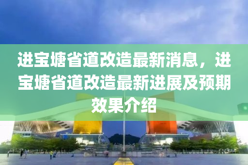 進(jìn)寶塘省道改造最新消息，進(jìn)寶塘省道改造最新進(jìn)展及預(yù)期效果介紹