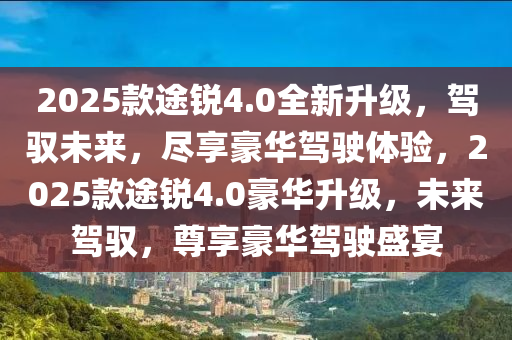 2025款途銳4.0全新升級(jí)，駕馭未來(lái)，盡享豪華駕駛體驗(yàn)，2025款途銳4.0豪華升級(jí)，未來(lái)駕馭，尊享豪華駕駛盛宴