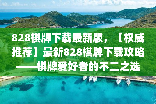 828棋牌下載最新版，【權(quán)威推薦】最新828棋牌下載攻略——棋牌愛(ài)好者的不二之選