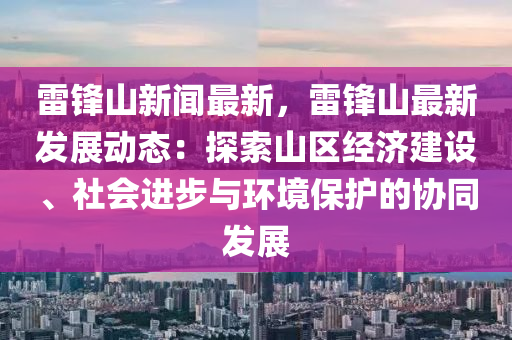 雷鋒山新聞最新，雷鋒山最新發(fā)展動態(tài)：探索山區(qū)經(jīng)濟(jì)建設(shè)、社會進(jìn)步與環(huán)境保護(hù)的協(xié)同發(fā)展