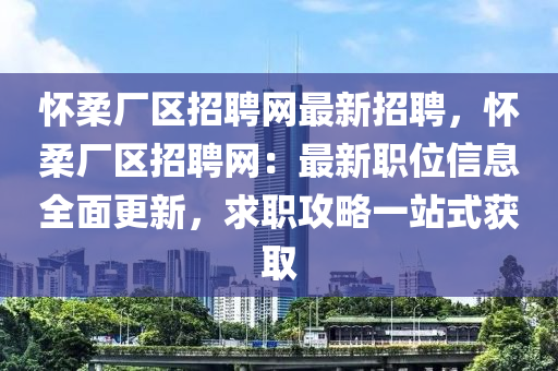 懷柔廠區(qū)招聘網(wǎng)最新招聘，懷柔廠區(qū)招聘網(wǎng)：最新職位信息全面更新，求職攻略一站式獲取