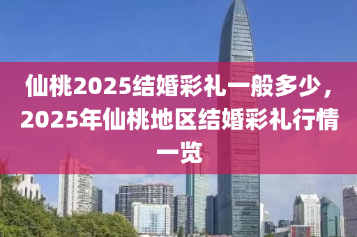 仙桃2025結(jié)婚彩禮一般多少，2025年仙桃地區(qū)結(jié)婚彩禮行情一覽