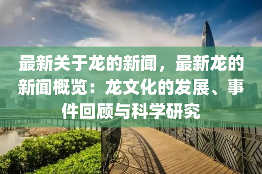 最新關(guān)于龍的新聞，最新龍的新聞概覽：龍文化的發(fā)展、事件回顧與科學(xué)研究