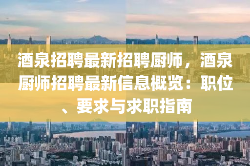 酒泉招聘最新招聘廚師，酒泉廚師招聘最新信息概覽：職位、要求與求職指南