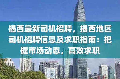 揭西最新司機(jī)招聘，揭西地區(qū)司機(jī)招聘信息及求職指南：把握市場(chǎng)動(dòng)態(tài)，高效求職