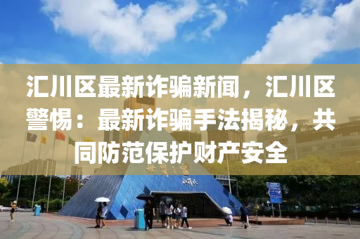 匯川區(qū)最新詐騙新聞，匯川區(qū)警惕：最新詐騙手法揭秘，共同防范保護(hù)財(cái)產(chǎn)安全