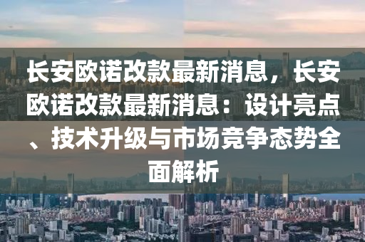 長安歐諾改款最新消息，長安歐諾改款最新消息：設(shè)計亮點(diǎn)、技術(shù)升級與市場競爭態(tài)勢全面解析