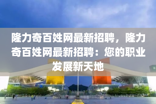 隆力奇百姓網(wǎng)最新招聘，隆力奇百姓網(wǎng)最新招聘：您的職業(yè)發(fā)展新天地