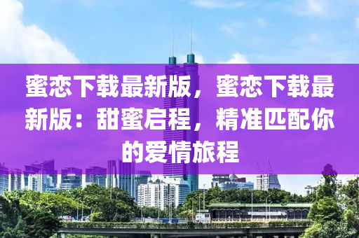 蜜戀下載最新版，蜜戀下載最新版：甜蜜啟程，精準(zhǔn)匹配你的愛情旅程