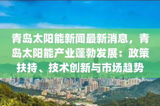 青島太陽(yáng)能新聞最新消息，青島太陽(yáng)能產(chǎn)業(yè)蓬勃發(fā)展：政策扶持、技術(shù)創(chuàng)新與市場(chǎng)趨勢(shì)