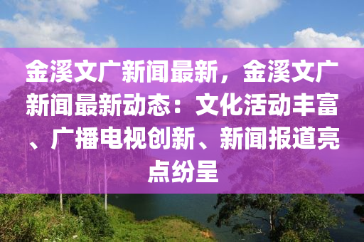 金溪文廣新聞最新，金溪文廣新聞最新動態(tài)：文化活動豐富、廣播電視創(chuàng)新、新聞報道亮點紛呈