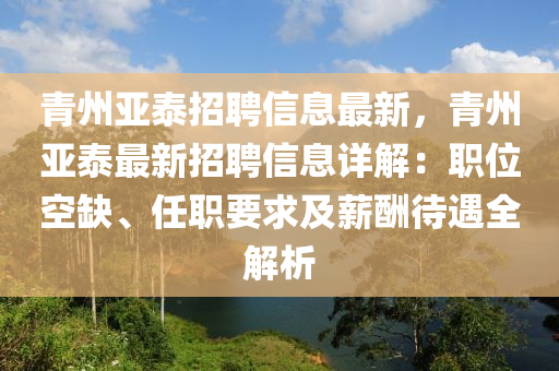 青州亞泰招聘信息最新，青州亞泰最新招聘信息詳解：職位空缺、任職要求及薪酬待遇全解析