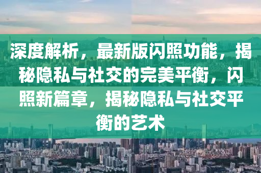 深度解析，最新版閃照功能，揭秘隱私與社交的完美平衡，閃照新篇章，揭秘隱私與社交平衡的藝術(shù)