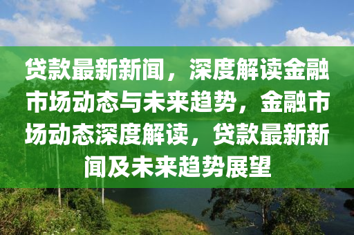 貸款最新新聞，深度解讀金融市場(chǎng)動(dòng)態(tài)與未來(lái)趨勢(shì)，金融市場(chǎng)動(dòng)態(tài)深度解讀，貸款最新新聞及未來(lái)趨勢(shì)展望