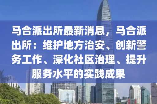 馬合派出所最新消息，馬合派出所：維護(hù)地方治安、創(chuàng)新警務(wù)工作、深化社區(qū)治理、提升服務(wù)水平的實(shí)踐成果