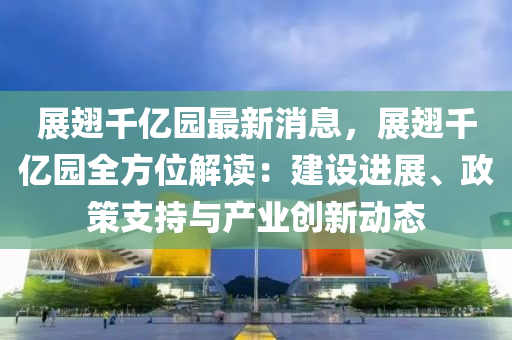 展翅千億園最新消息，展翅千億園全方位解讀：建設(shè)進(jìn)展、政策支持與產(chǎn)業(yè)創(chuàng)新動(dòng)態(tài)