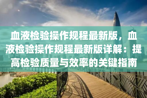 血液檢驗(yàn)操作規(guī)程最新版，血液檢驗(yàn)操作規(guī)程最新版詳解：提高檢驗(yàn)質(zhì)量與效率的關(guān)鍵指南