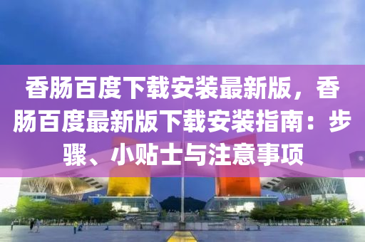 香腸百度下載安裝最新版，香腸百度最新版下載安裝指南：步驟、小貼士與注意事項(xiàng)