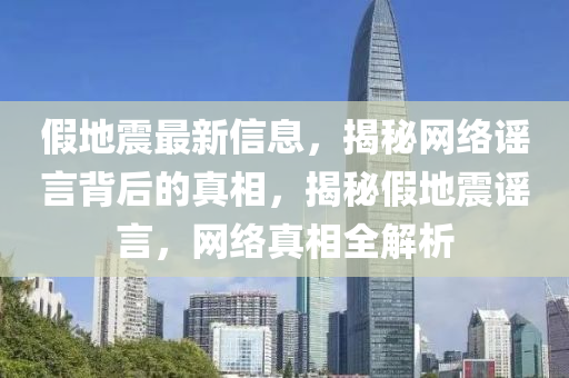 假地震最新信息，揭秘網(wǎng)絡(luò)謠言背后的真相，揭秘假地震謠言，網(wǎng)絡(luò)真相全解析