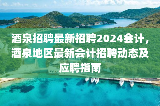 酒泉招聘最新招聘2024會(huì)計(jì)，酒泉地區(qū)最新會(huì)計(jì)招聘動(dòng)態(tài)及應(yīng)聘指南