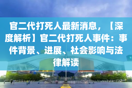 官二代打死人最新消息，【深度解析】官二代打死人事件：事件背景、進(jìn)展、社會(huì)影響與法律解讀